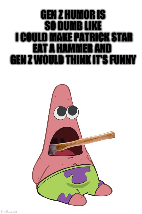 Gen Z humor be like- | GEN Z HUMOR IS SO DUMB LIKE
 I COULD MAKE PATRICK STAR EAT A HAMMER AND 
GEN Z WOULD THINK IT'S FUNNY | image tagged in funny memes,patrick star,hammer,gen z | made w/ Imgflip meme maker