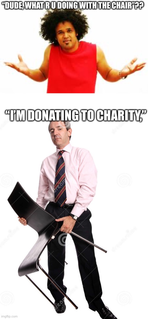 Donate to CHAIRity now!!! | “DUDE, WHAT R U DOING WITH THE CHAIR”?? “I’M DONATING TO CHARITY,” | image tagged in memes | made w/ Imgflip meme maker
