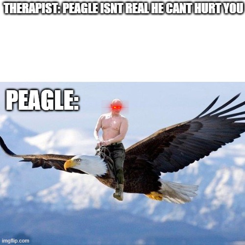 peagle | THERAPIST: PEAGLE ISNT REAL HE CANT HURT YOU; PEAGLE: | image tagged in patriotic eagle,vladimir putin,putin,therapist | made w/ Imgflip meme maker