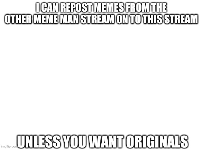 I CAN REPOST MEMES FROM THE OTHER MEME MAN STREAM ON TO THIS STREAM; UNLESS YOU WANT ORIGINALS | image tagged in meme man | made w/ Imgflip meme maker