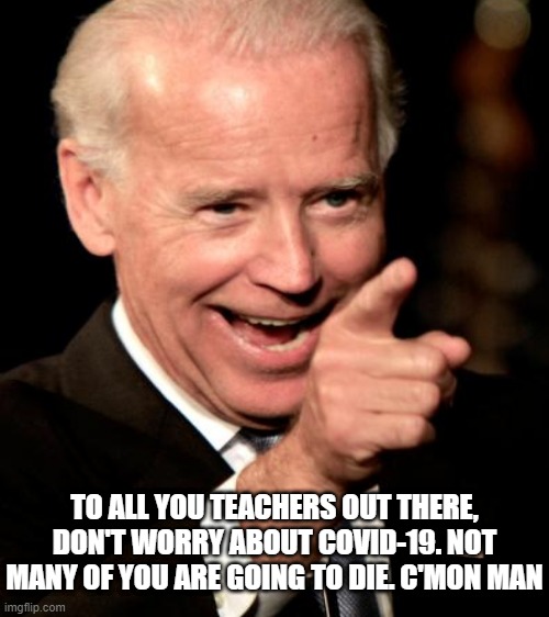 Joe Biden | TO ALL YOU TEACHERS OUT THERE, DON'T WORRY ABOUT COVID-19. NOT MANY OF YOU ARE GOING TO DIE. C'MON MAN | image tagged in memes | made w/ Imgflip meme maker