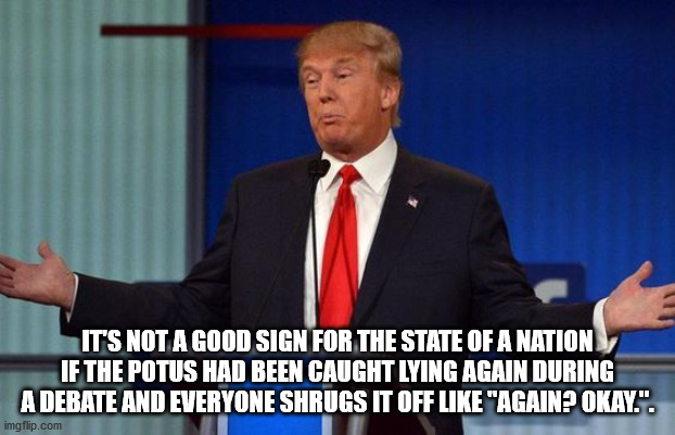 It has become so familiar that it's actually rather sedating | IT'S NOT A GOOD SIGN FOR THE STATE OF A NATION IF THE POTUS HAD BEEN CAUGHT LYING AGAIN DURING A DEBATE AND EVERYONE SHRUGS IT OFF LIKE "AGAIN? OKAY.". | image tagged in trump debate,lying again,tired of trump,biden 2020 just to end this | made w/ Imgflip meme maker