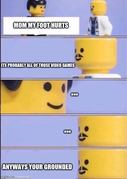 Lego Doctor | MOM MY FOOT HURTS; ITS PROBABLY ALL OF THOSE VIDEO GAMES; ... ... ANYWAYS YOUR GROUNDED | image tagged in lego doctor | made w/ Imgflip meme maker