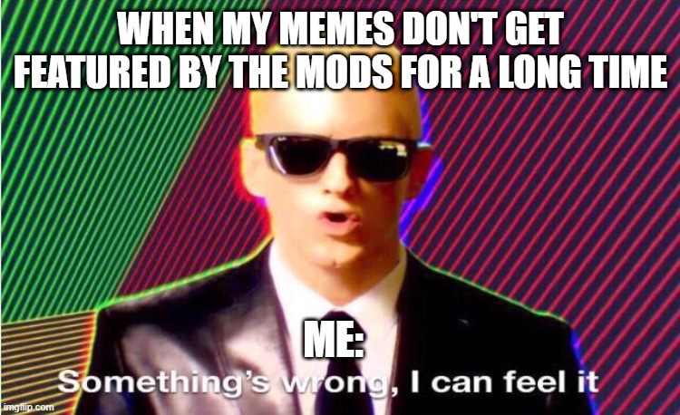 i didn't- break the TOs or something ryt? | WHEN MY MEMES DON'T GET FEATURED BY THE MODS FOR A LONG TIME; ME: | image tagged in something s wrong | made w/ Imgflip meme maker