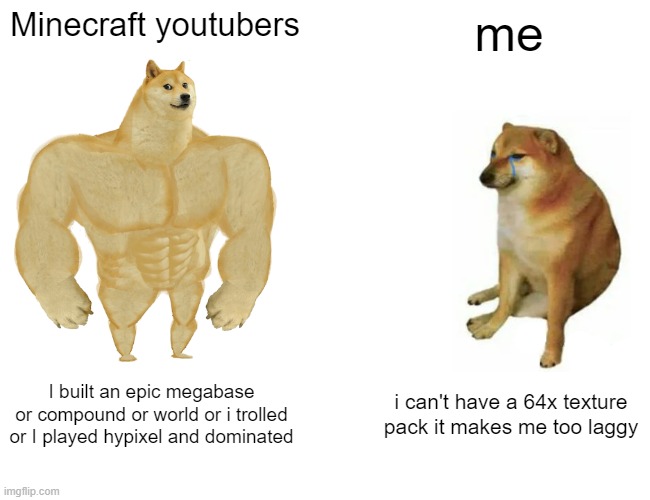 Buff Doge vs. Cheems | Minecraft youtubers; me; I built an epic megabase or compound or world or i trolled or I played hypixel and dominated; i can't have a 64x texture pack it makes me too laggy | image tagged in memes,buff doge vs cheems | made w/ Imgflip meme maker