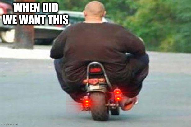 Fat guy on a little bike  | WHEN DID WE WANT THIS | image tagged in fat guy on a little bike | made w/ Imgflip meme maker
