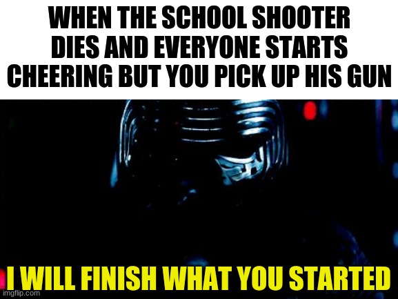 WHEN THE SCHOOL SHOOTER DIES AND EVERYONE STARTS CHEERING BUT YOU PICK UP HIS GUN; I WILL FINISH WHAT YOU STARTED | made w/ Imgflip meme maker