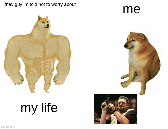 Buff Doge vs. Cheems | they guy im told not to worry about; me; my life | image tagged in memes,buff doge vs cheems | made w/ Imgflip meme maker