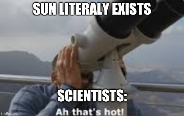 ah thats hot | SUN LITERALY EXISTS; SCIENTISTS: | image tagged in ah thats hot | made w/ Imgflip meme maker