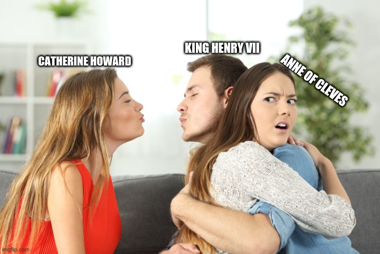 KING HENRY VII; CATHERINE HOWARD; ANNE OF CLEVES | image tagged in king henry viii | made w/ Imgflip meme maker