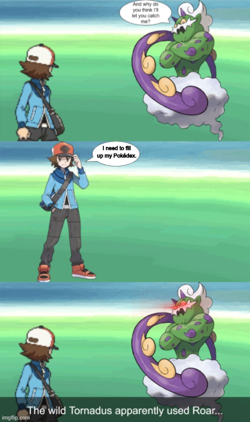 A Meme I Made With One Of My Templates (Fixed) | I need to fill up my Pokédex. | image tagged in the wild tornadus bad ending | made w/ Imgflip meme maker