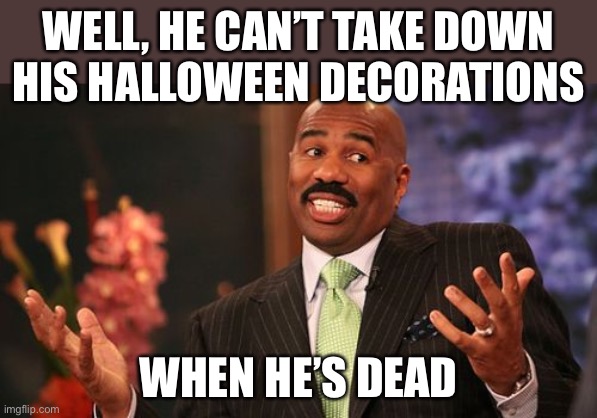 WELL, HE CAN’T TAKE DOWN HIS HALLOWEEN DECORATIONS WHEN HE’S DEAD | image tagged in memes,steve harvey | made w/ Imgflip meme maker