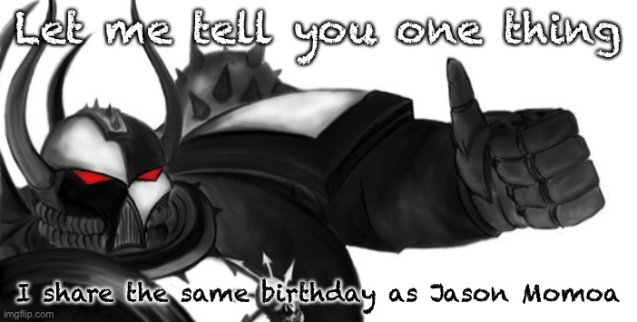 Sons of Malice thumbs up | Let me tell you one thing; I share the same birthday as Jason Momoa | image tagged in sons of malice thumbs up | made w/ Imgflip meme maker