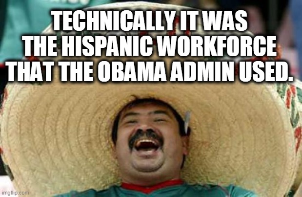 Happy Mexican | TECHNICALLY IT WAS THE HISPANIC WORKFORCE THAT THE OBAMA ADMIN USED. | image tagged in happy mexican | made w/ Imgflip meme maker
