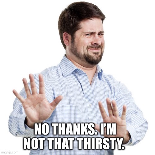 No thanks guy | NO THANKS. I’M NOT THAT THIRSTY. | image tagged in no thanks guy | made w/ Imgflip meme maker