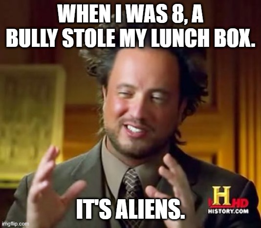 Ancient Aliens Meme | WHEN I WAS 8, A BULLY STOLE MY LUNCH BOX. IT'S ALIENS. | image tagged in memes,ancient aliens | made w/ Imgflip meme maker