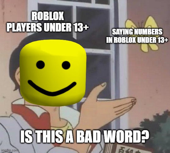 ROBLOX PLAYERS UNDER 13+; SAYING NUMBERS IN ROBLOX UNDER 13+; IS THIS A BAD WORD? | image tagged in roblox meme | made w/ Imgflip meme maker