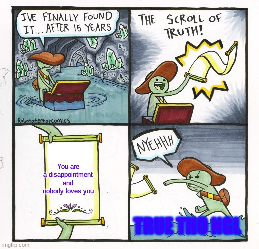 Sigh | You are a disappointment and nobody loves you; TRUE THO NGL | image tagged in memes,the scroll of truth | made w/ Imgflip meme maker