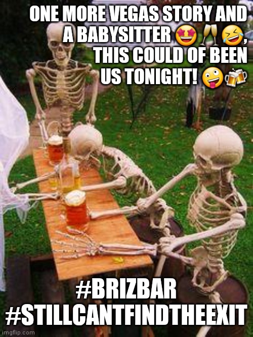 Stuck in shed bar. Brizbar. No exit. Laughs. Mates. | ONE MORE VEGAS STORY AND
A BABYSITTER 🤩🥂🤣,
THIS COULD OF BEEN
US TONIGHT! 🤪🍻; #BRIZBAR
#STILLCANTFINDTHEEXIT | image tagged in skeletons-drinking,brizbar,no exit,babysitter,las vegas,laughing | made w/ Imgflip meme maker