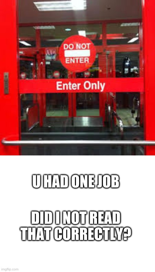 enter or exit | U HAD ONE JOB; DID I NOT READ THAT CORRECTLY? | image tagged in blank white template,enter,exit,or both | made w/ Imgflip meme maker