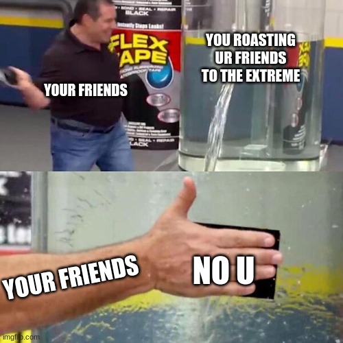 Phil Swift Slapping on Flex Tape | YOU ROASTING UR FRIENDS TO THE EXTREME; YOUR FRIENDS; NO U; YOUR FRIENDS | image tagged in phil swift slapping on flex tape | made w/ Imgflip meme maker