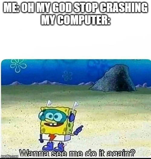 Spongebob wanna see me do it again | ME: OH MY GOD STOP CRASHING
MY COMPUTER: | image tagged in spongebob wanna see me do it again | made w/ Imgflip meme maker