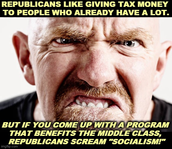 "Comfort the Comfortable and Afflict the Afflicted." Promise the 99% but pay the 1%. That's the GOP. | REPUBLICANS LIKE GIVING TAX MONEY 
TO PEOPLE WHO ALREADY HAVE A LOT. BUT IF YOU COME UP WITH A PROGRAM 
THAT BENEFITS THE MIDDLE CLASS, 
REPUBLICANS SCREAM "SOCIALISM!" | image tagged in gop,republicans,rich,hate,middle class | made w/ Imgflip meme maker