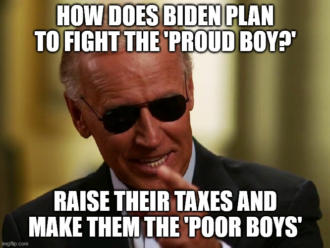 Lying Sleepy Joe... let's make the Rich Boys into the Poor Boys | HOW DOES BIDEN PLAN TO FIGHT THE 'PROUD BOY?'; RAISE THEIR TAXES AND MAKE THEM THE 'POOR BOYS' | image tagged in cool joe biden,proud boys,sleepy joe,eletion 2020 | made w/ Imgflip meme maker