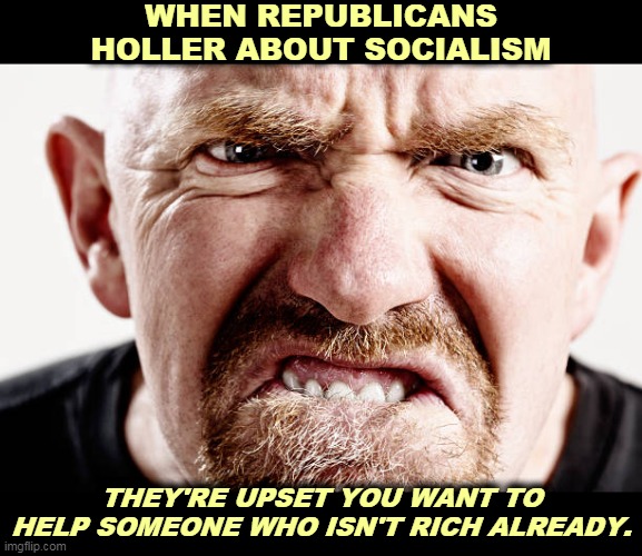 "Comfort the comfortable and afflict the afflicted." Promise the 99% but pay the 1%. That's how you make a Republican happy. | WHEN REPUBLICANS HOLLER ABOUT SOCIALISM; THEY'RE UPSET YOU WANT TO HELP SOMEONE WHO ISN'T RICH ALREADY. | image tagged in gop,republican,rich,hate,middle class | made w/ Imgflip meme maker