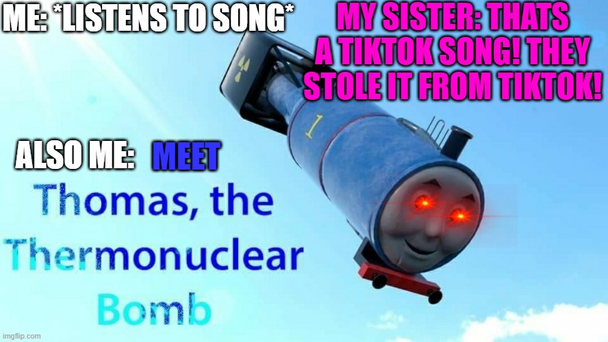 Thomas v.s TikTok | MY SISTER: THATS A TIKTOK SONG! THEY STOLE IT FROM TIKTOK! ME: *LISTENS TO SONG*; ALSO ME:; MEET | image tagged in thomas the thermonuclear bomb | made w/ Imgflip meme maker