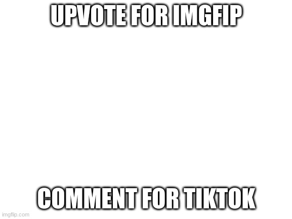 Blank White Template | UPVOTE FOR IMGFIP; COMMENT FOR TIKTOK | image tagged in blank white template | made w/ Imgflip meme maker
