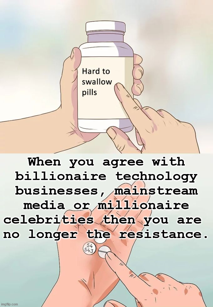 The resistance are the middle class people who are under attack. | When you agree with billionaire technology businesses, mainstream media or millionaire celebrities then you are 
no longer the resistance. | image tagged in memes,hard to swallow pills,the resistance,mainstream media,celebrities,technology | made w/ Imgflip meme maker