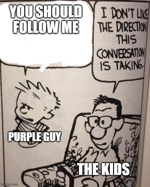 I Don't Like The Direction This Conversation Is Taking... | YOU SHOULD FOLLOW ME; PURPLE GUY; THE KIDS | image tagged in i don't like the direction this conversation is taking | made w/ Imgflip meme maker