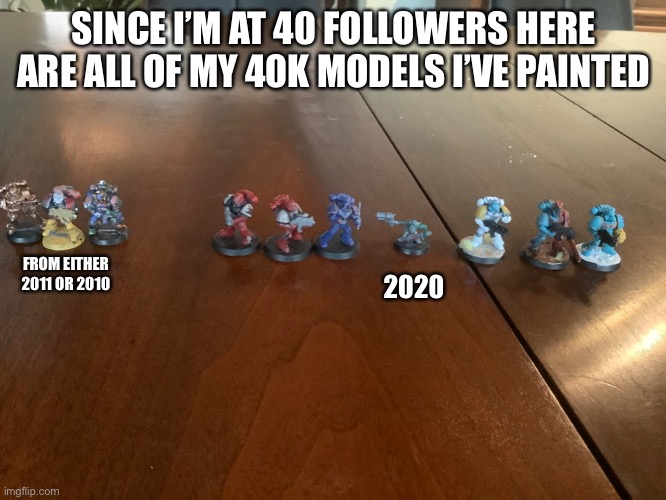 SINCE I’M AT 40 FOLLOWERS HERE ARE ALL OF MY 40K MODELS I’VE PAINTED; FROM EITHER 2011 OR 2010; 2020 | image tagged in warhammer 40k | made w/ Imgflip meme maker