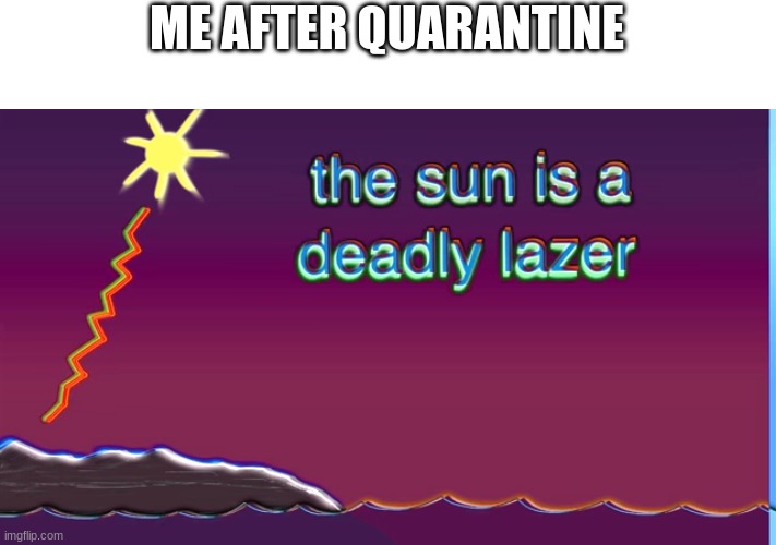 The sun is a deadly laser |  ME AFTER QUARANTINE | image tagged in the sun is a deadly laser | made w/ Imgflip meme maker