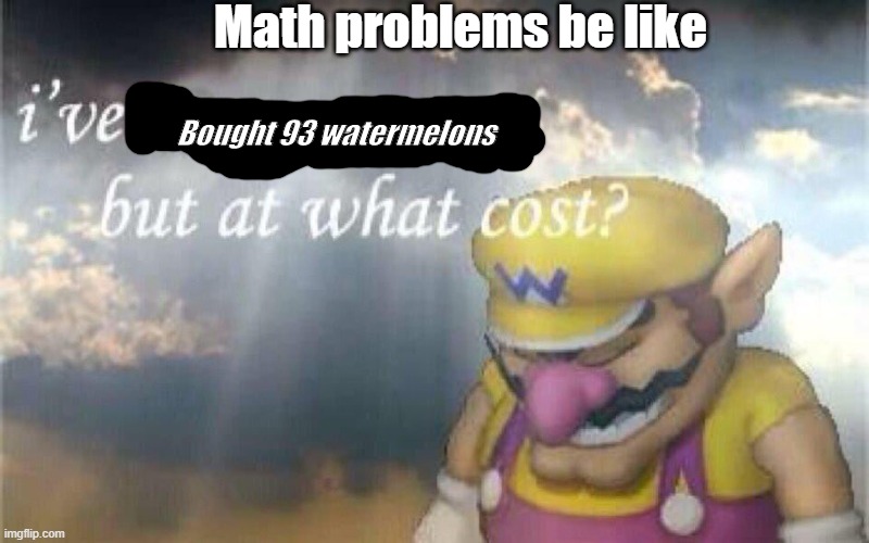 Ive bought 93 watermelons but at what cost... | Math problems be like; Bought 93 watermelons | image tagged in so true memes | made w/ Imgflip meme maker