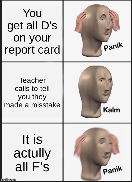 Grades | You get all D's on your report card; Teacher calls to tell you they made a misstake; It is actully all F's | image tagged in memes,panik kalm panik | made w/ Imgflip meme maker