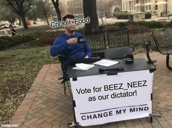 Change My Mind | Cricket_Food; Vote for BEEZ_NEEZ as our dictator! | image tagged in memes,change my mind | made w/ Imgflip meme maker