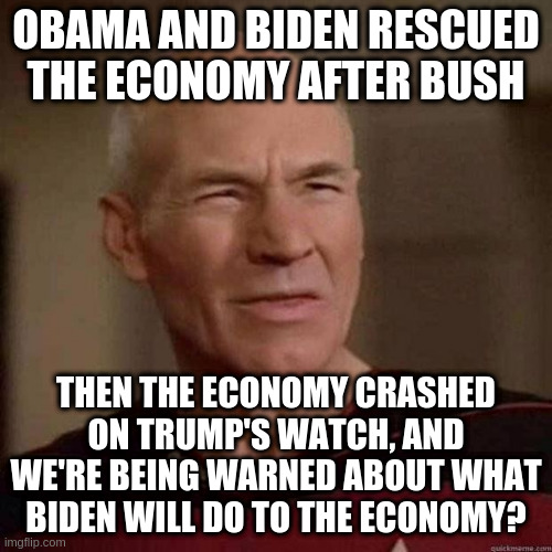 Republican logic? | OBAMA AND BIDEN RESCUED THE ECONOMY AFTER BUSH; THEN THE ECONOMY CRASHED ON TRUMP'S WATCH, AND WE'RE BEING WARNED ABOUT WHAT BIDEN WILL DO TO THE ECONOMY? | image tagged in dafuq picard,trump,biden,obama,economy,election 2020 | made w/ Imgflip meme maker