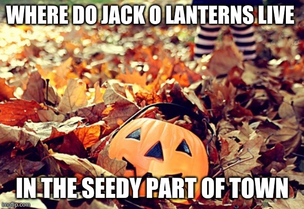 Let's get into the Halloween spirit | WHERE DO JACK O LANTERNS LIVE; IN THE SEEDY PART OF TOWN | image tagged in october | made w/ Imgflip meme maker