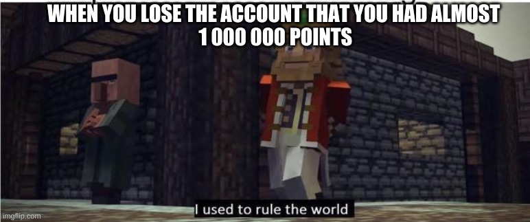 Fallen Kingdom | WHEN YOU LOSE THE ACCOUNT THAT YOU HAD ALMOST
 1 000 000 POINTS | image tagged in fallen kingdom | made w/ Imgflip meme maker