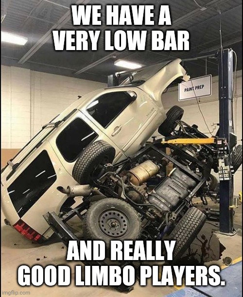 yup | WE HAVE A VERY LOW BAR AND REALLY GOOD LIMBO PLAYERS. | image tagged in yup | made w/ Imgflip meme maker