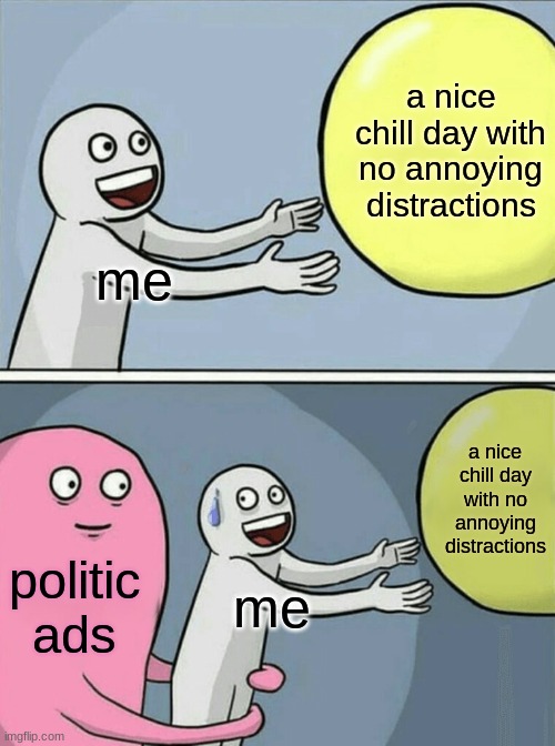 I hate politic ads | a nice chill day with no annoying distractions; me; a nice chill day with no annoying distractions; politic ads; me | image tagged in memes,running away balloon | made w/ Imgflip meme maker