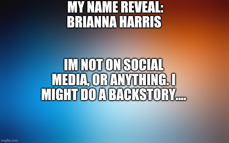 Theres too many Brianna Harris's so Im not concerned | MY NAME REVEAL: BRIANNA HARRIS; IM NOT ON SOCIAL MEDIA, OR ANYTHING. I MIGHT DO A BACKSTORY.... | image tagged in blurry colors | made w/ Imgflip meme maker