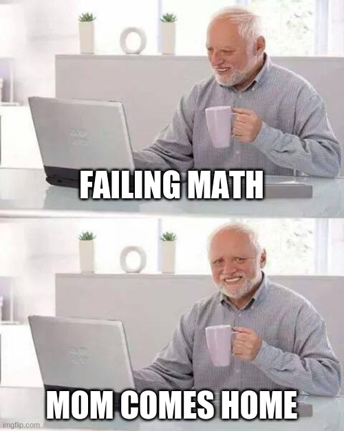 Hide the Pain Harold | FAILING MATH; MOM COMES HOME | image tagged in memes,hide the pain harold | made w/ Imgflip meme maker