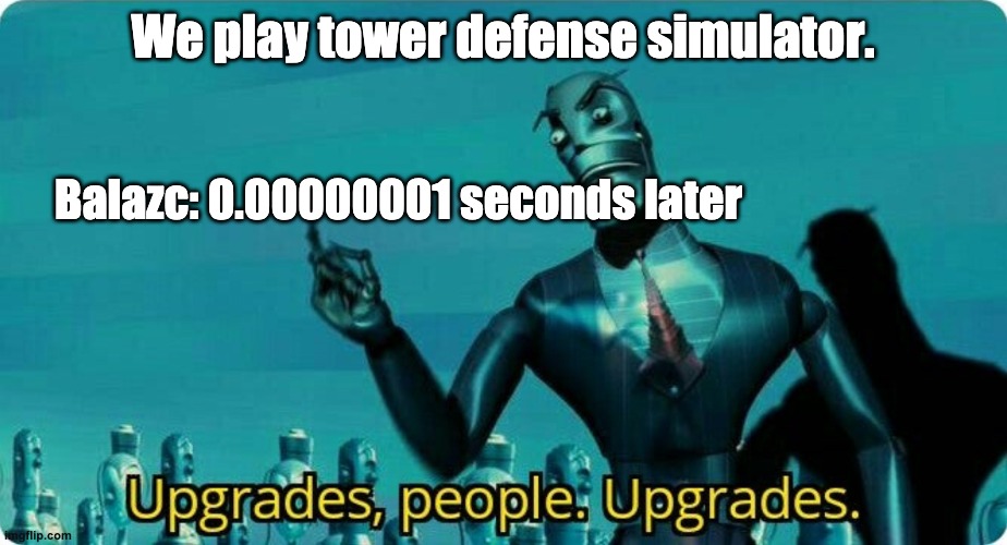 Upgrades people, upgrades | We play tower defense simulator. Balazc: 0.00000001 seconds later | image tagged in upgrades people upgrades | made w/ Imgflip meme maker