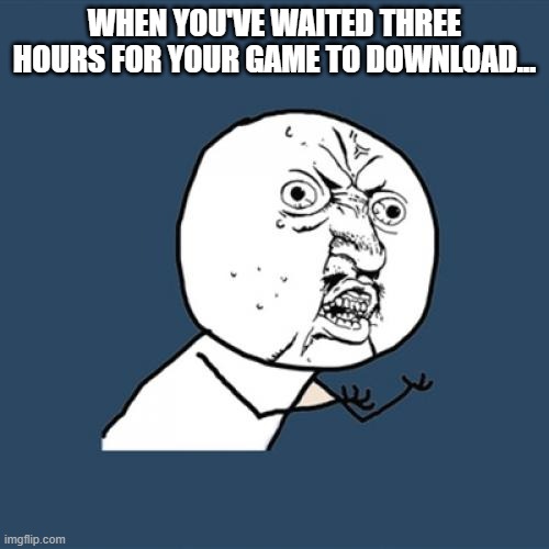Y U No | WHEN YOU'VE WAITED THREE HOURS FOR YOUR GAME TO DOWNLOAD... | image tagged in memes,y u no | made w/ Imgflip meme maker