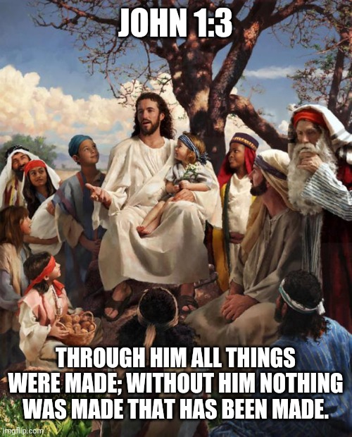 Story Time Jesus | JOHN 1:3; THROUGH HIM ALL THINGS WERE MADE; WITHOUT HIM NOTHING WAS MADE THAT HAS BEEN MADE. | image tagged in story time jesus | made w/ Imgflip meme maker