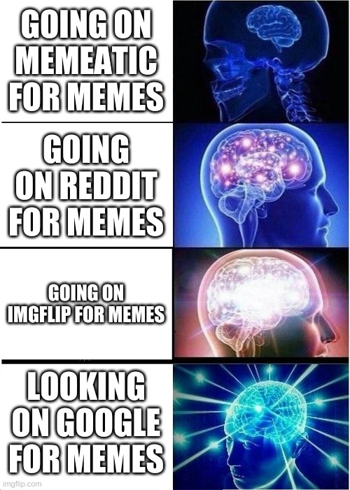 It is all true | GOING ON MEMEATIC FOR MEMES; GOING ON REDDIT FOR MEMES; GOING ON IMGFLIP FOR MEMES; LOOKING ON GOOGLE FOR MEMES | image tagged in memes,expanding brain | made w/ Imgflip meme maker