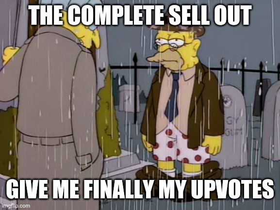 The complete sell out | THE COMPLETE SELL OUT; GIVE ME FINALLY MY UPVOTES | image tagged in abe simpson humiliating | made w/ Imgflip meme maker